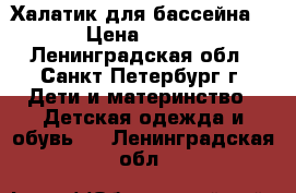 Халатик для бассейна  › Цена ­ 100 - Ленинградская обл., Санкт-Петербург г. Дети и материнство » Детская одежда и обувь   . Ленинградская обл.